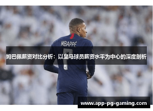 姆巴佩薪资对比分析：以皇马球员薪资水平为中心的深度剖析