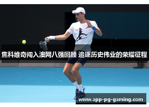 焦科维奇闯入澳网八强回顾 追逐历史伟业的荣耀征程