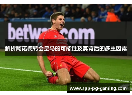解析阿诺德转会皇马的可能性及其背后的多重因素
