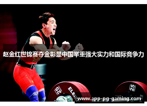 赵金红世锦赛夺金彰显中国举重强大实力和国际竞争力