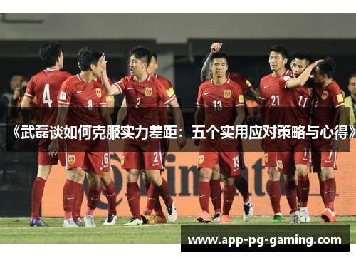 《武磊谈如何克服实力差距：五个实用应对策略与心得》
