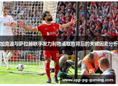 加克波与萨拉赫联手发力利物浦取胜背后的关键因素分析