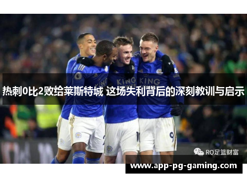 热刺0比2败给莱斯特城 这场失利背后的深刻教训与启示 热刺0比2败给莱斯特城 这场失利背后的深刻教训与启示