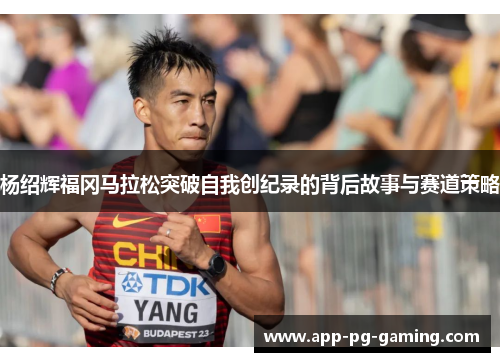 杨绍辉福冈马拉松突破自我创纪录的背后故事与赛道策略