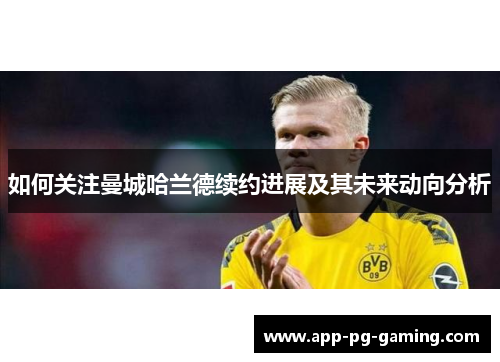 如何关注曼城哈兰德续约进展及其未来动向分析
