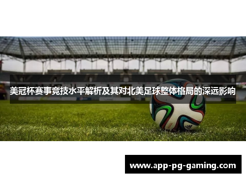 美冠杯赛事竞技水平解析及其对北美足球整体格局的深远影响 美冠杯赛事竞技水平解析及其对北美足球整体格局的深远影响