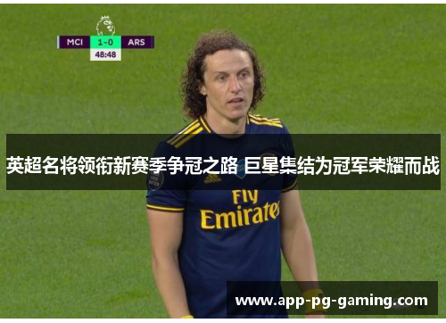 英超名将领衔新赛季争冠之路 巨星集结为冠军荣耀而战 英超名将领衔新赛季争冠之路 巨星集结为冠军荣耀而战