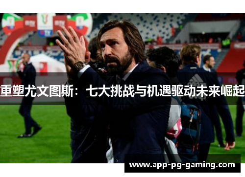 重塑尤文图斯：七大挑战与机遇驱动未来崛起