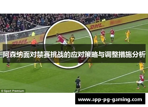 阿森纳面对禁赛挑战的应对策略与调整措施分析