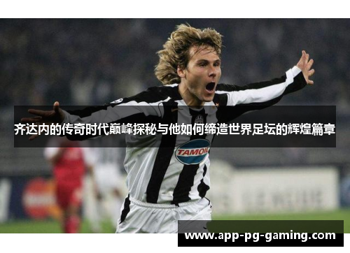 齐达内的传奇时代巅峰探秘与他如何缔造世界足坛的辉煌篇章