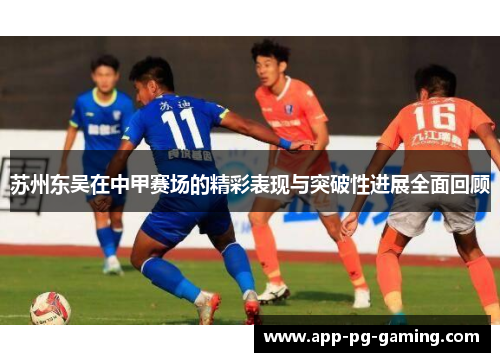 苏州东吴在中甲赛场的精彩表现与突破性进展全面回顾 苏州东吴在中甲赛场的精彩表现与突破性进展全面回顾