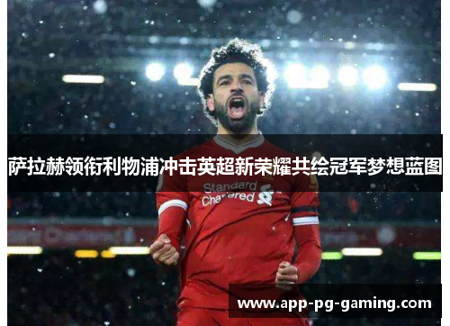 萨拉赫领衔利物浦冲击英超新荣耀共绘冠军梦想蓝图 萨拉赫领衔利物浦冲击英超新荣耀共绘冠军梦想蓝图
