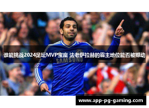 谁能挑战2024足坛MVP宝座 法老萨拉赫的霸主地位能否被撼动 谁能挑战2024足坛MVP宝座 法老萨拉赫的霸主地位能否被撼动