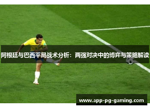 阿根廷与巴西平局战术分析：两强对决中的博弈与策略解读