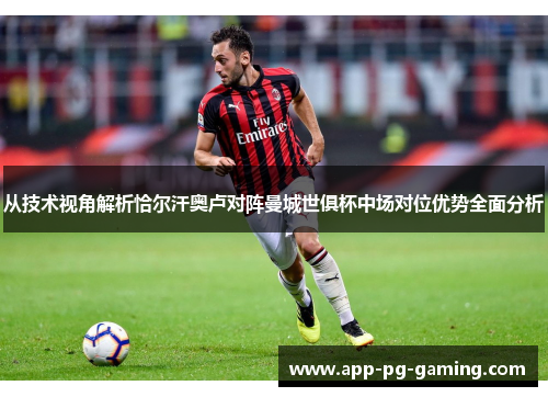 从技术视角解析恰尔汗奥卢对阵曼城世俱杯中场对位优势全面分析