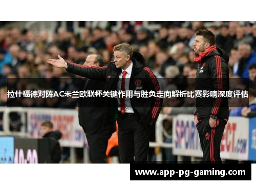 拉什福德对阵AC米兰欧联杯关键作用与胜负走向解析比赛影响深度评估 拉什福德对阵AC米兰欧联杯关键作用与胜负走向解析比赛影响深度评估