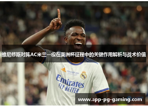 维尼修斯对阵AC米兰一役在美洲杯征程中的关键作用解析与战术价值 维尼修斯对阵AC米兰一役在美洲杯征程中的关键作用解析与战术价值