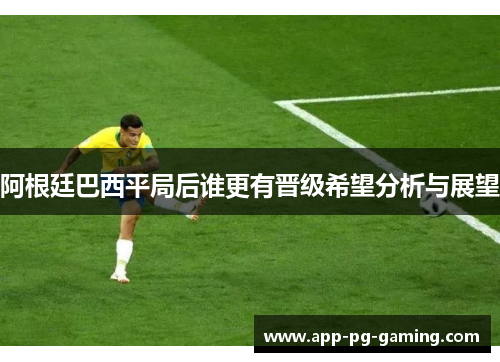 阿根廷巴西平局后谁更有晋级希望分析与展望