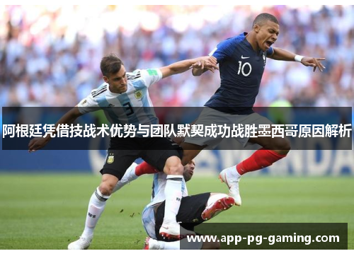 阿根廷凭借技战术优势与团队默契成功战胜墨西哥原因解析 阿根廷凭借技战术优势与团队默契成功战胜墨西哥原因解析