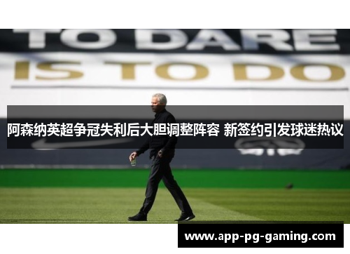 阿森纳英超争冠失利后大胆调整阵容 新签约引发球迷热议 阿森纳英超争冠失利后大胆调整阵容 新签约引发球迷热议
