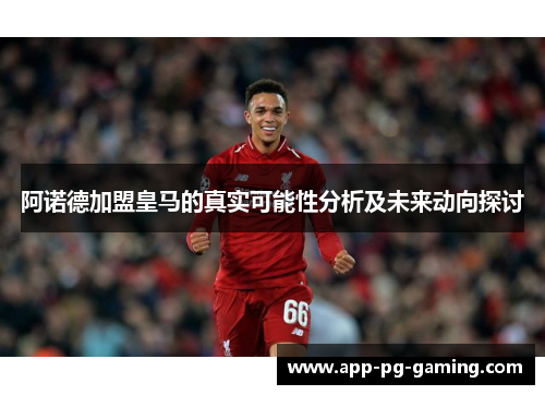 阿诺德加盟皇马的真实可能性分析及未来动向探讨 阿诺德加盟皇马的真实可能性分析及未来动向探讨