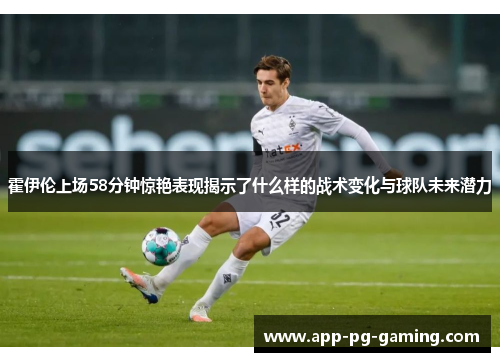 霍伊伦上场58分钟惊艳表现揭示了什么样的战术变化与球队未来潜力 霍伊伦上场58分钟惊艳表现揭示了什么样的战术变化与球队未来潜力