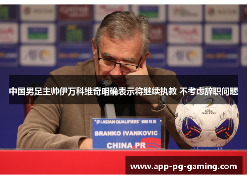 中国男足主帅伊万科维奇明确表示将继续执教 不考虑辞职问题