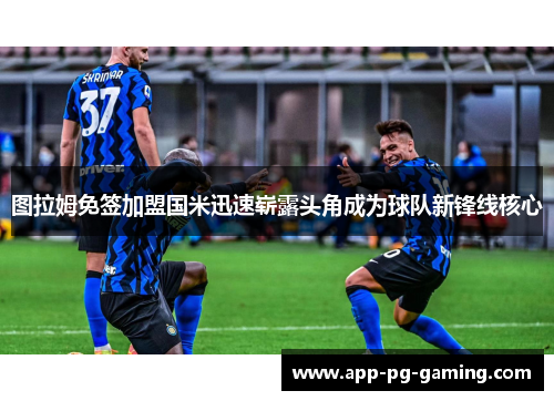 图拉姆免签加盟国米迅速崭露头角成为球队新锋线核心