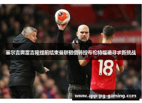 塞尔吉奥雷吉隆提前结束曼联租借转投布伦特福德寻求新挑战